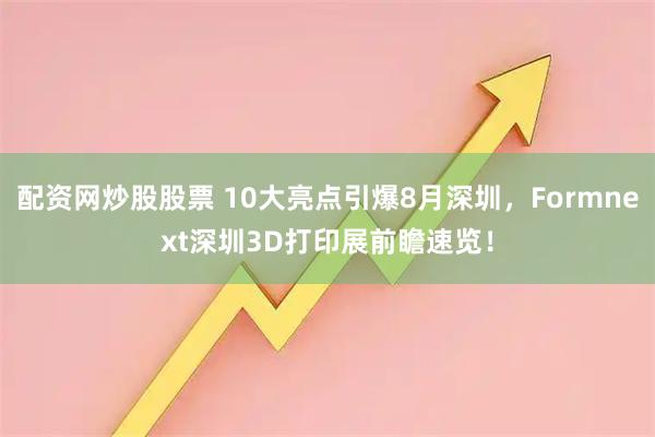 配资网炒股股票 10大亮点引爆8月深圳，Formnext深圳3D打印展前瞻速览！