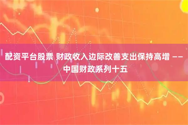配资平台股票 财政收入边际改善支出保持高增 —— 中国财政系列十五