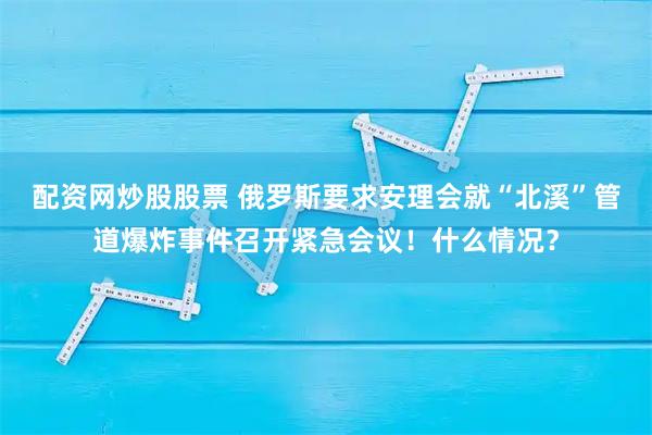 配资网炒股股票 俄罗斯要求安理会就“北溪”管道爆炸事件召开紧急会议！什么情况？