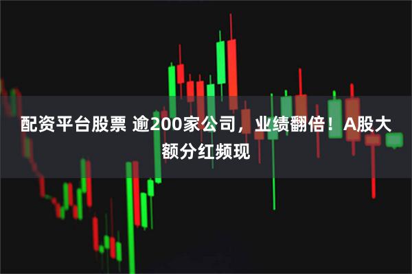配资平台股票 逾200家公司，业绩翻倍！A股大额分红频现