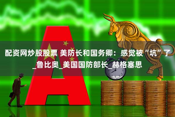 配资网炒股股票 美防长和国务卿：感觉被“坑”了_鲁比奥_美国国防部长_赫格塞思