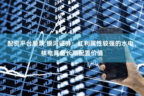 配资平台股票 银河证券：红利属性较强的水电、核电具备长期配置价值