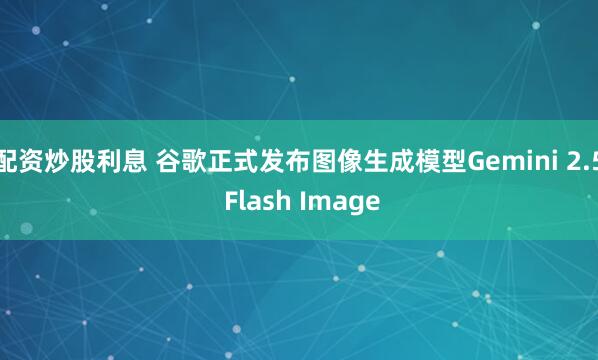 配资炒股利息 谷歌正式发布图像生成模型Gemini 2.5 Flash Image