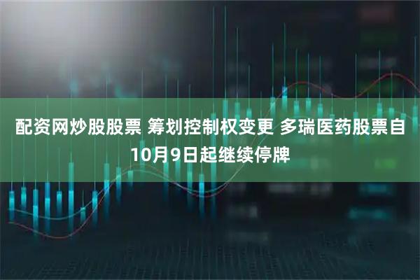 配资网炒股股票 筹划控制权变更 多瑞医药股票自10月9日起继续停牌