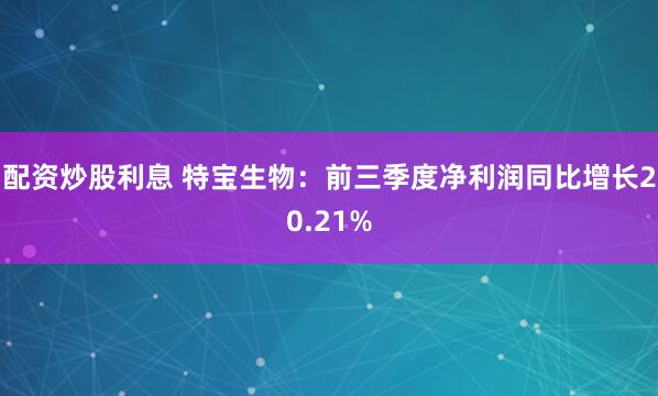 配资炒股利息 特宝生物：前三季度净利润同比增长20.21%