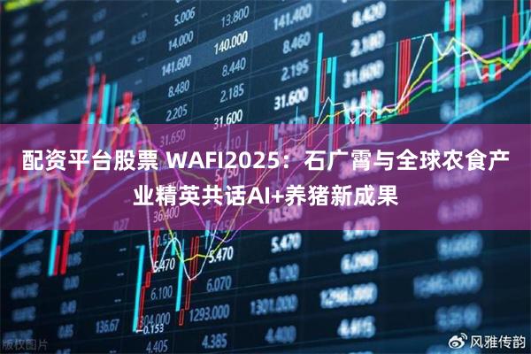 配资平台股票 WAFI2025：石广霄与全球农食产业精英共话AI+养猪新成果