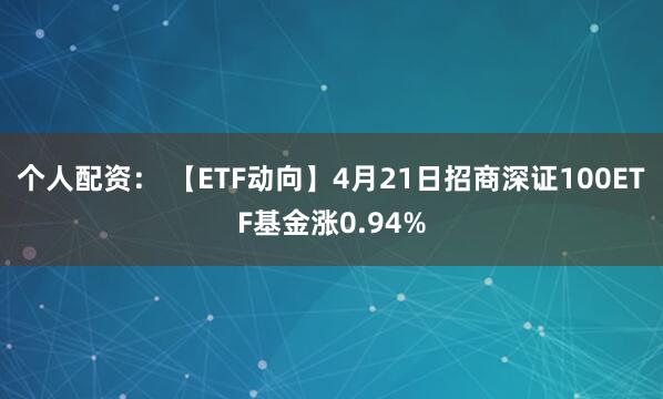 个人配资： 【ETF动向】4月21日招商深证100ETF基金涨0.94%