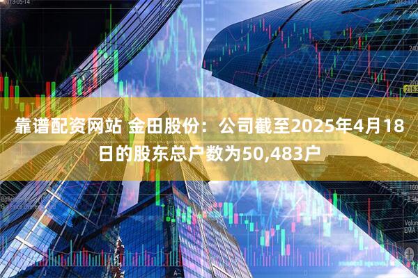 靠谱配资网站 金田股份：公司截至2025年4月18日的股东总户数为50,483户