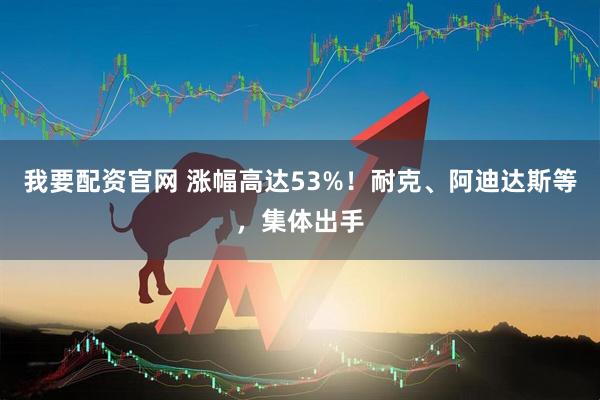 我要配资官网 涨幅高达53%！耐克、阿迪达斯等，集体出手