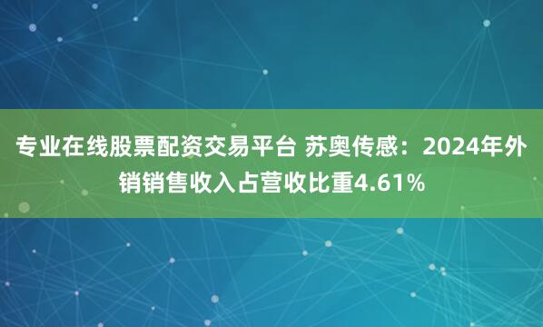 专业在线股票配资交易平台 苏奥传感：2024年外销销售收入占营收比重4.61%