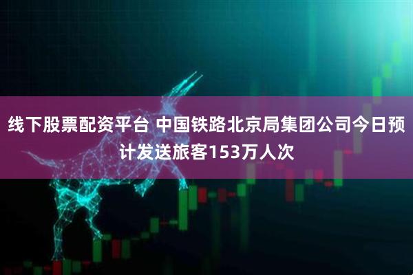 线下股票配资平台 中国铁路北京局集团公司今日预计发送旅客153万人次