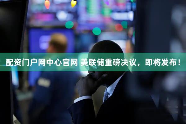 配资门户网中心官网 美联储重磅决议，即将发布！