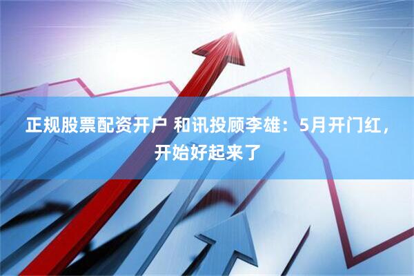 正规股票配资开户 和讯投顾李雄：5月开门红，开始好起来了
