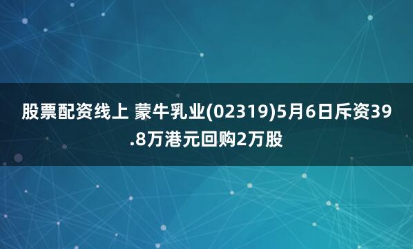 股票配资线上 蒙牛乳业(02319)5月6日斥资39.8万港元回购2万股