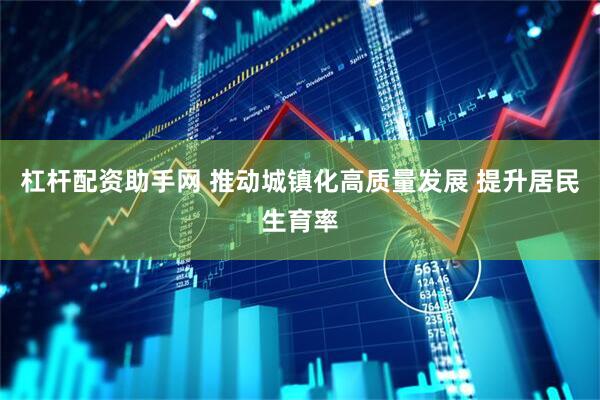 杠杆配资助手网 推动城镇化高质量发展 提升居民生育率