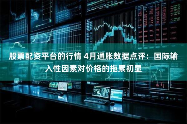 股票配资平台的行情 4月通胀数据点评：国际输入性因素对价格的拖累初显
