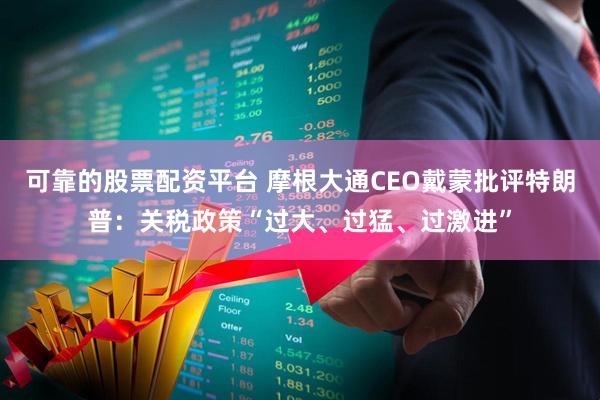 可靠的股票配资平台 摩根大通CEO戴蒙批评特朗普：关税政策“过大、过猛、过激进”