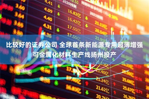 比较好的证券公司 全球首条新能源专用超薄增强可金属化材料生产线扬州投产