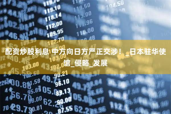 配资炒股利息 中方向日方严正交涉！_日本驻华使馆_侵略_发展