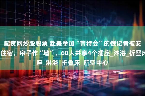 配资网炒股股票 赴美参加“普特会”的俄记者被安排到体育场住宿，帘子作“墙”，60人共享4个插座_淋浴_折叠床_航空中心