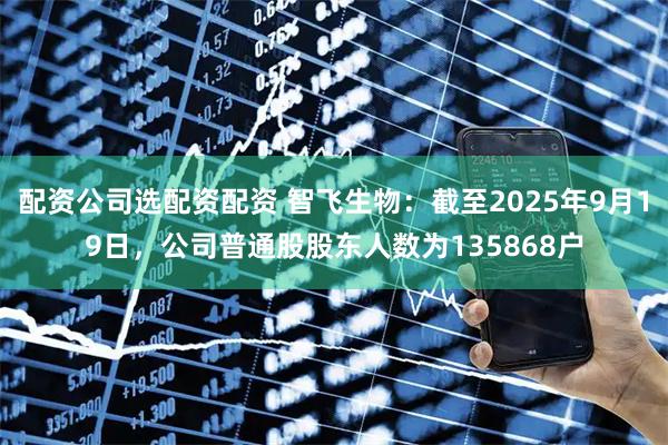 配资公司选配资配资 智飞生物：截至2025年9月19日，公司普通股股东人数为135868户