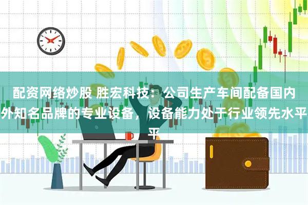 配资网络炒股 胜宏科技：公司生产车间配备国内外知名品牌的专业设备，设备能力处于行业领先水平