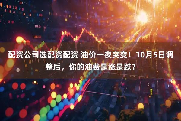 配资公司选配资配资 油价一夜突变！10月5日调整后，你的油费是涨是跌？