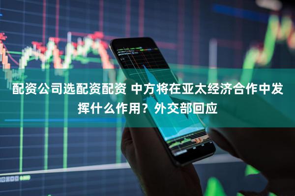 配资公司选配资配资 中方将在亚太经济合作中发挥什么作用？外交部回应