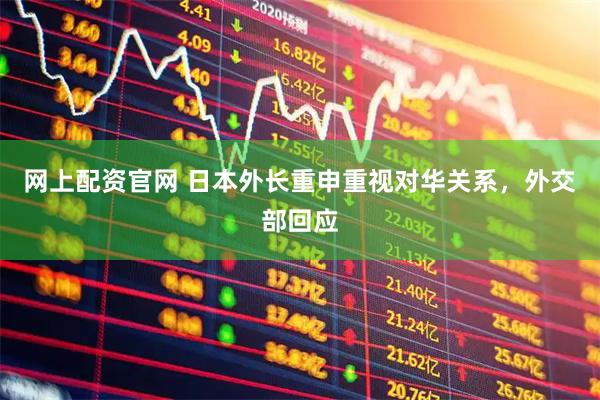 网上配资官网 日本外长重申重视对华关系，外交部回应