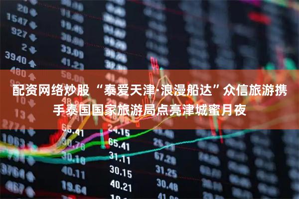 配资网络炒股 “泰爱天津·浪漫船达”众信旅游携手泰国国家旅游局点亮津城蜜月夜