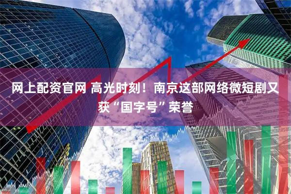 网上配资官网 高光时刻！南京这部网络微短剧又获“国字号”荣誉