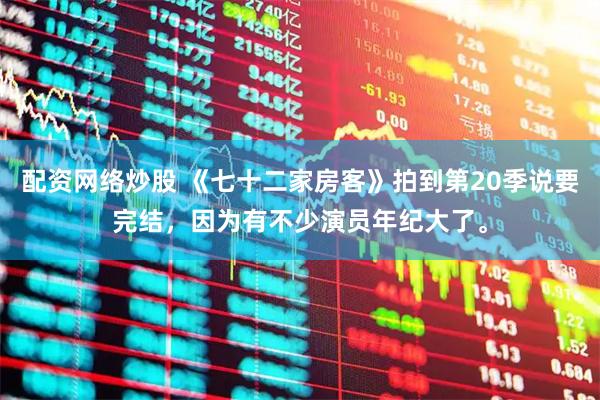 配资网络炒股 《七十二家房客》拍到第20季说要完结，因为有不少演员年纪大了。