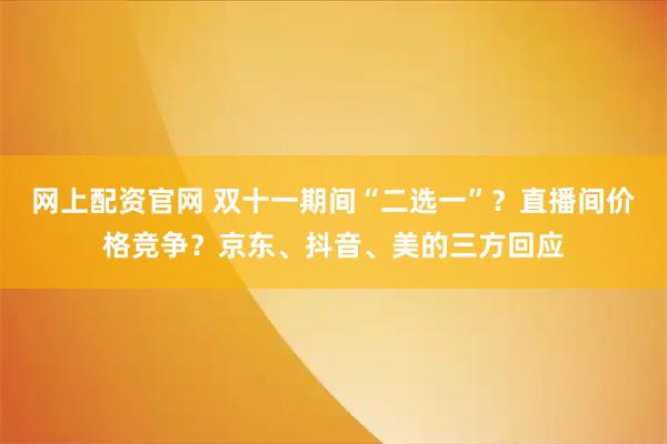 网上配资官网 双十一期间“二选一”？直播间价格竞争？京东、抖音、美的三方回应