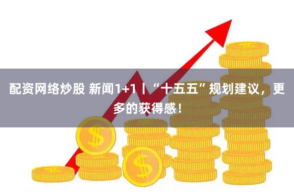 配资网络炒股 新闻1+1丨“十五五”规划建议，更多的获得感！