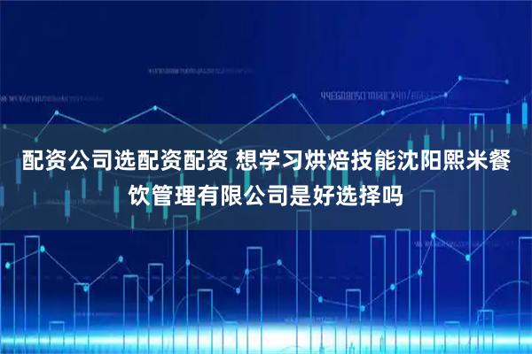 配资公司选配资配资 想学习烘焙技能沈阳熙米餐饮管理有限公司是好选择吗