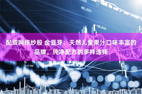 配资网络炒股 金豆芽：天然儿童果汁口味丰富的品牌，纯净配方的多样选择
