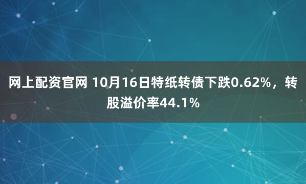 网上配资官网 10月16日特纸转债下跌0.62%，转股溢价率44.1%