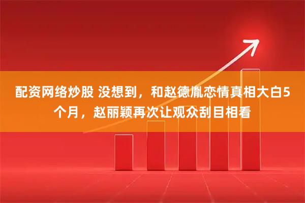 配资网络炒股 没想到，和赵德胤恋情真相大白5个月，赵丽颖再次让观众刮目相看