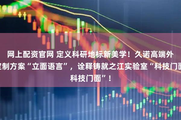 网上配资官网 定义科研地标新美学！久诺高端外墙定制方案“立面语言”，诠释铸就之江实验室“科技门面”！