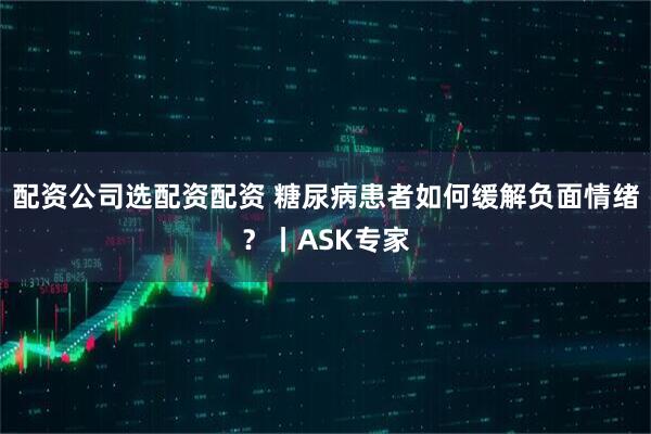配资公司选配资配资 糖尿病患者如何缓解负面情绪？丨ASK专家