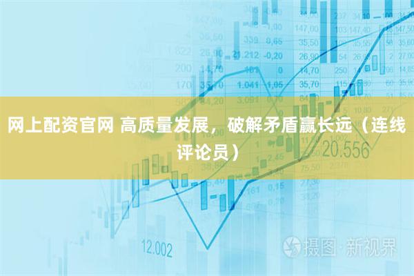 网上配资官网 高质量发展，破解矛盾赢长远（连线评论员）