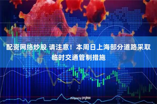 配资网络炒股 请注意！本周日上海部分道路采取临时交通管制措施
