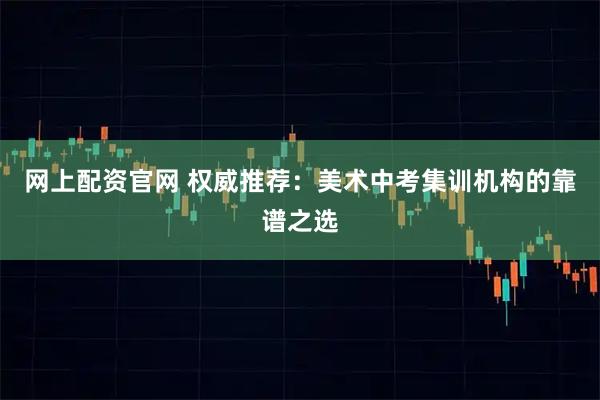 网上配资官网 权威推荐：美术中考集训机构的靠谱之选