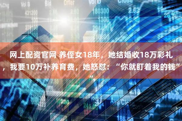 网上配资官网 养侄女18年，她结婚收18万彩礼，我要10万补养育费，她怒怼：“你就盯着我的钱”