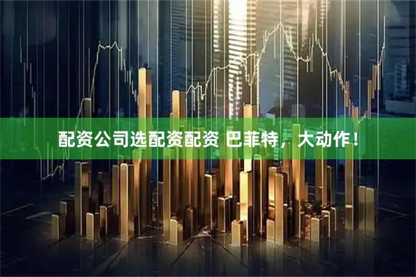 配资公司选配资配资 巴菲特，大动作！