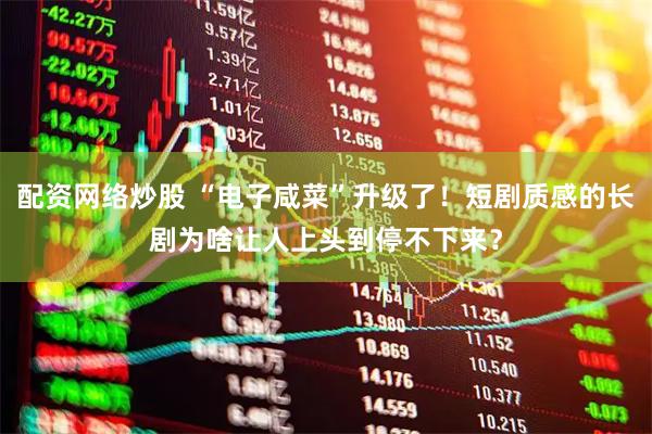 配资网络炒股 “电子咸菜”升级了！短剧质感的长剧为啥让人上头到停不下来？