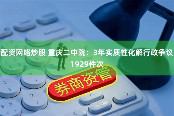 配资网络炒股 重庆二中院：3年实质性化解行政争议1929件次