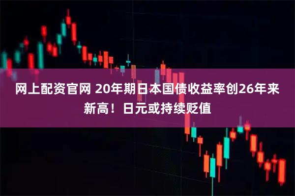 网上配资官网 20年期日本国债收益率创26年来新高！日元或持续贬值