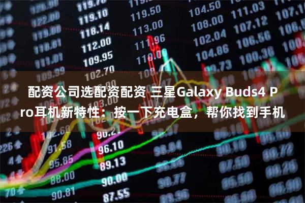 配资公司选配资配资 三星Galaxy Buds4 Pro耳机新特性：按一下充电盒，帮你找到手机