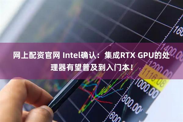 网上配资官网 Intel确认：集成RTX GPU的处理器有望普及到入门本！